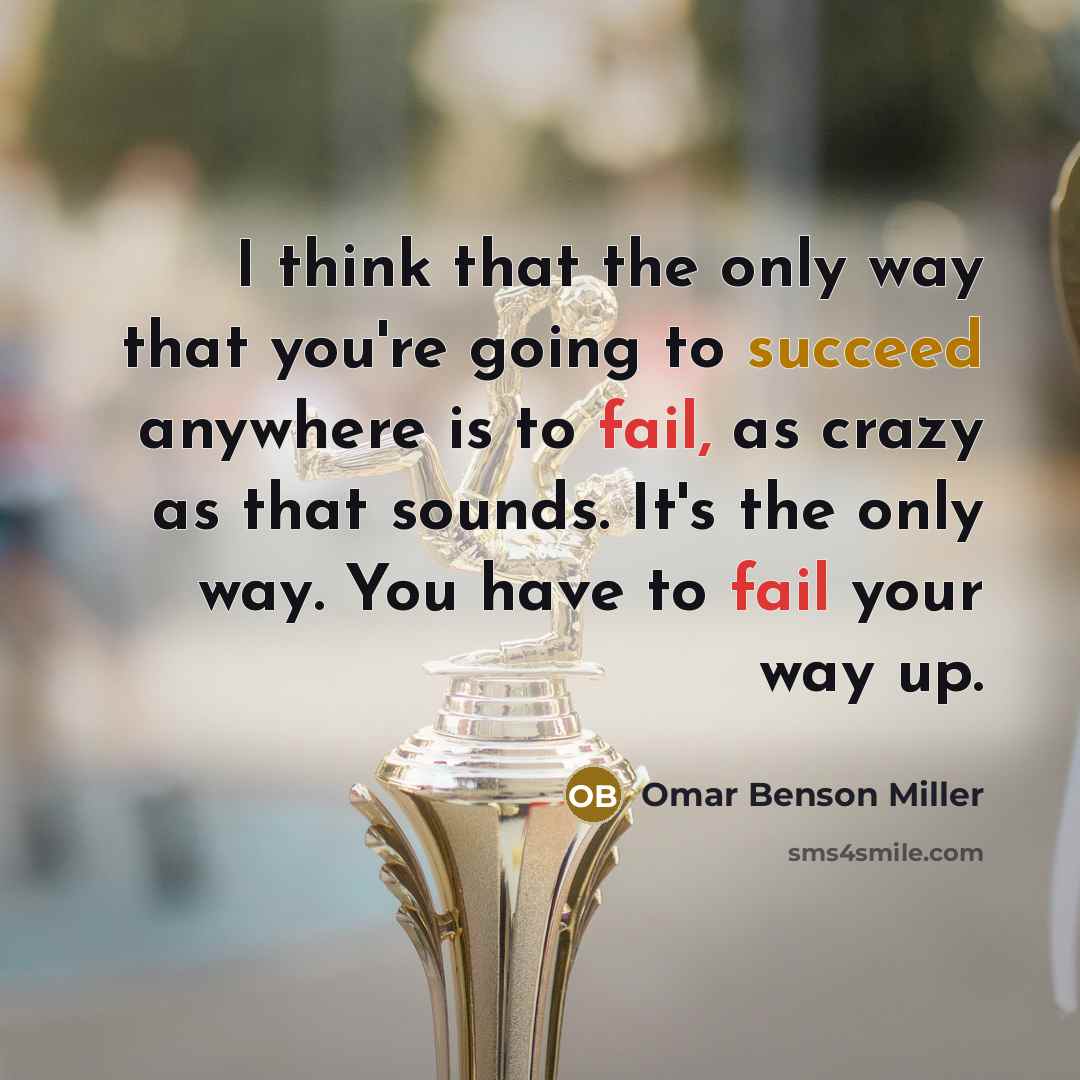 “I think that the only way that you're going to succeed anywhere is to fail, as crazy as that sounds. It's the only way. You have to fail your way up.” quote by Omar Benson Miller
