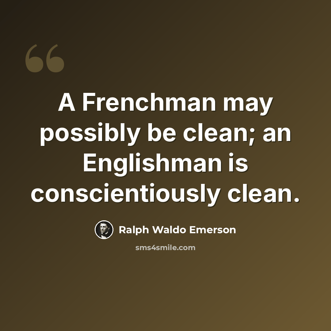 “A Frenchman may possibly be clean; an Englishman is conscientiously clean.” quote by Ralph Waldo Emerson