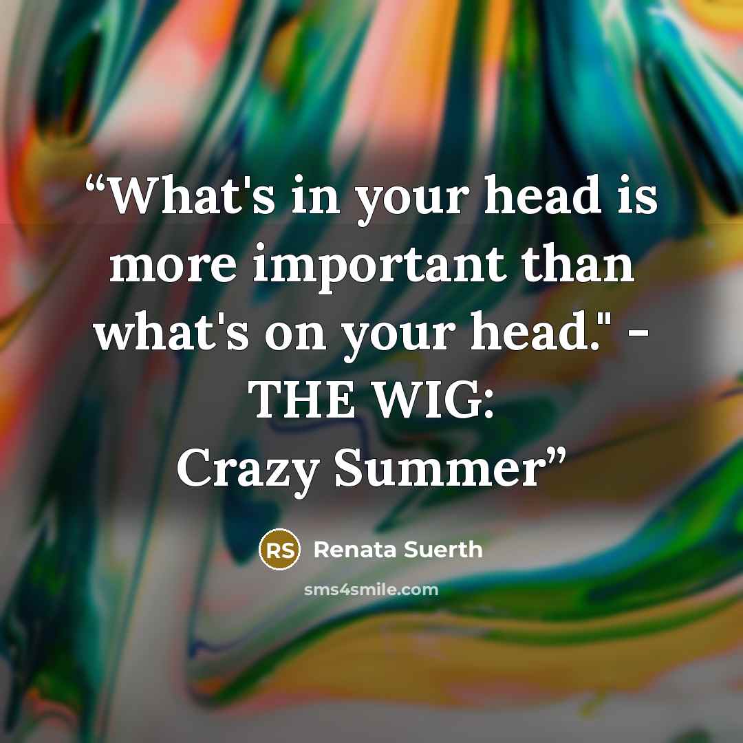 “What's in your head is more important than what's on your head." - THE WIG: Crazy Summer” quote by Renata Suerth