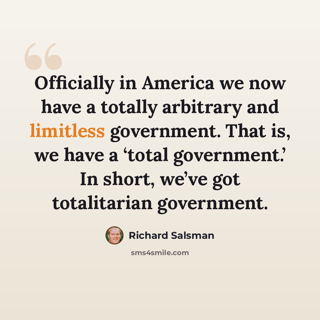 “Officially in America we now have a totally arbitrary and limitless government. That is, we have a ‘total government.’ In short, we’ve got totalitarian government.” quote by Richard Salsman