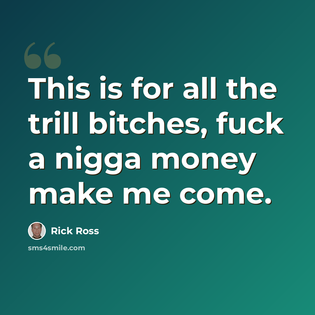 “This is for all the trill bitches, fuck a nigga money make me come.” quote by Rick Ross