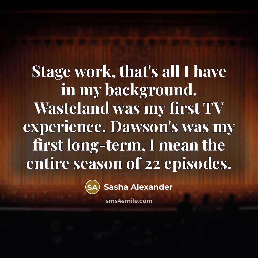 “Stage work, that's all I have in my background. Wasteland was my first TV experience. Dawson's was my first long-term, I mean the entire season of 22 episodes.” quote by Sasha Alexander