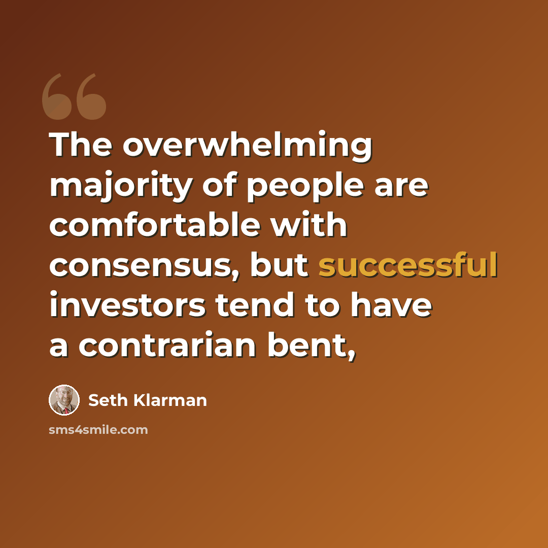“The overwhelming majority of people are comfortable with consensus, but successful investors tend to have a contrarian bent,” quote by Seth Klarman