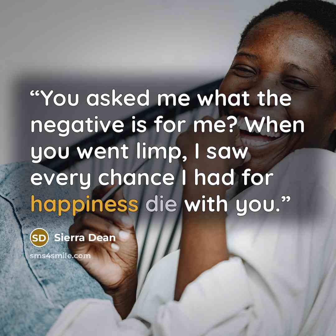 “You asked me what the negative is for me? When you went limp, I saw every chance I had for happiness die with you.” quote by Sierra Dean