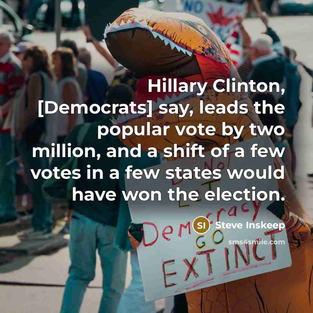 “Hillary Clinton, [Democrats] say, leads the popular vote by two million, and a shift of a few votes in a few states would have won the election.” quote by Steve Inskeep
