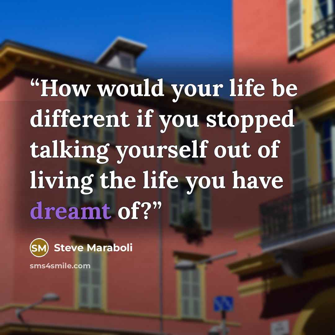 “How would your life be different if you stopped talking yourself out of living the life you have dreamt of?” quote by Steve Maraboli
