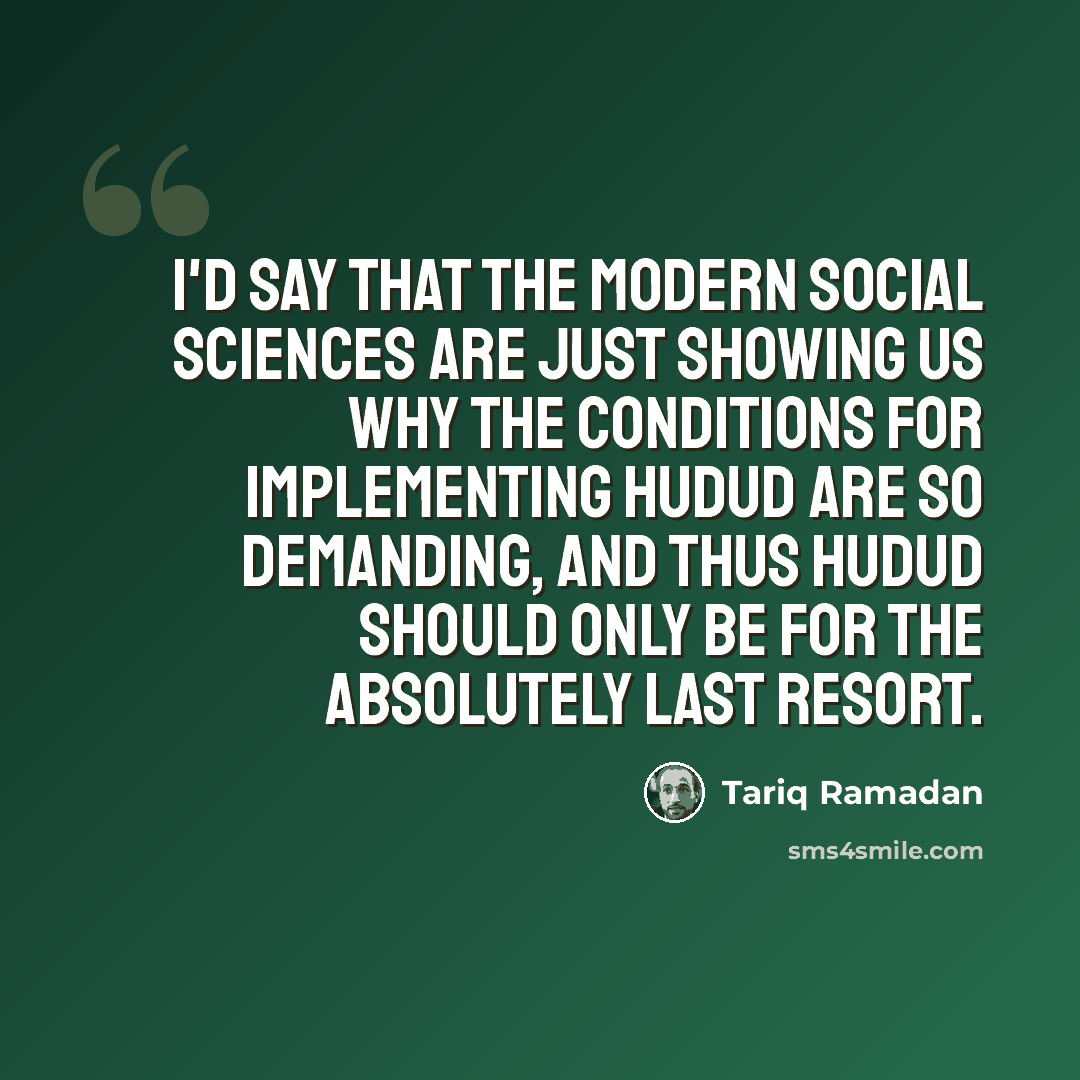“I'd say that the modern social sciences are just showing us why the conditions for implementing Hudud are so demanding, and thus Hudud should only be for the absolutely last resort.” quote by Tariq Ramadan