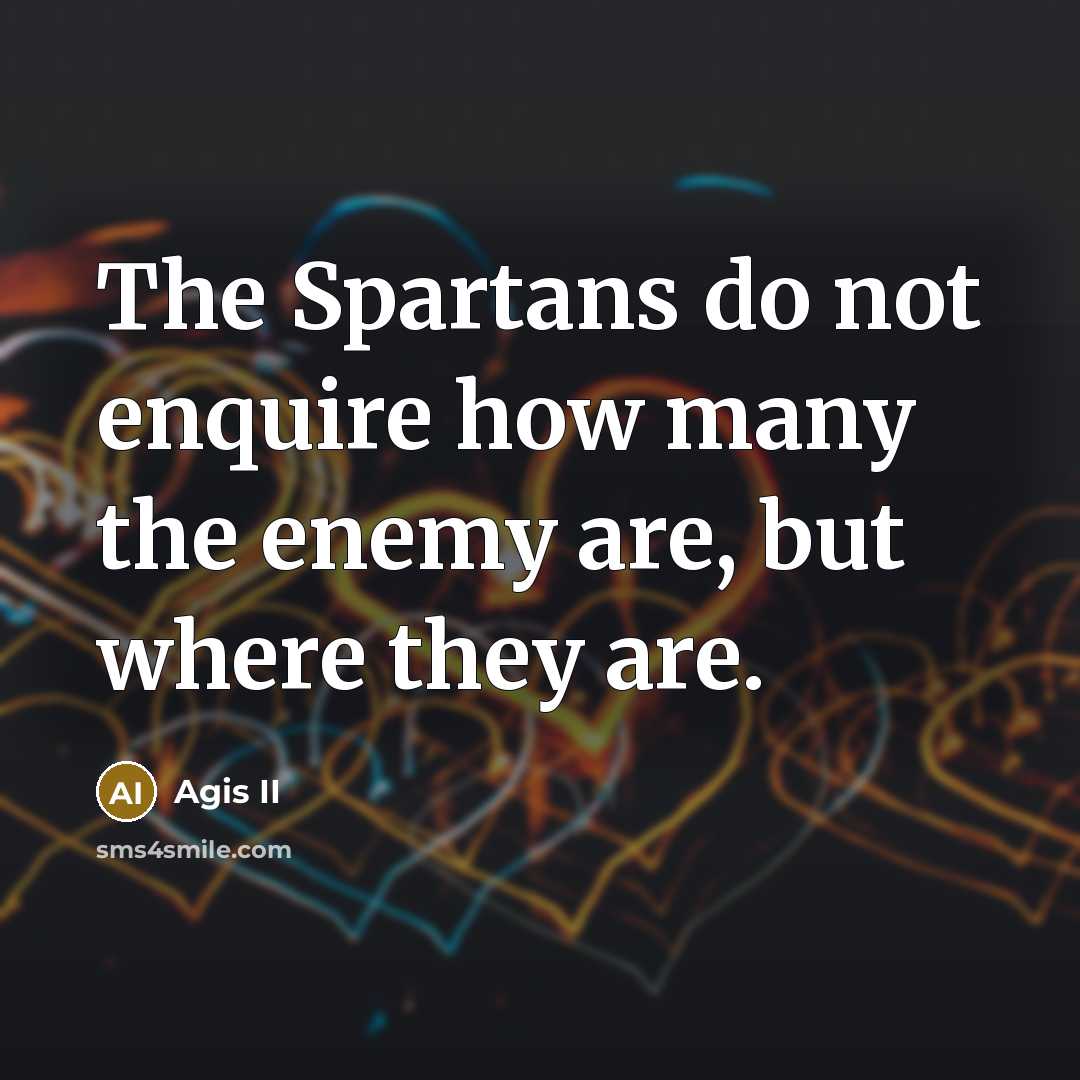“The Spartans do not enquire how many the enemy are, but where they are.” quote by Agis II