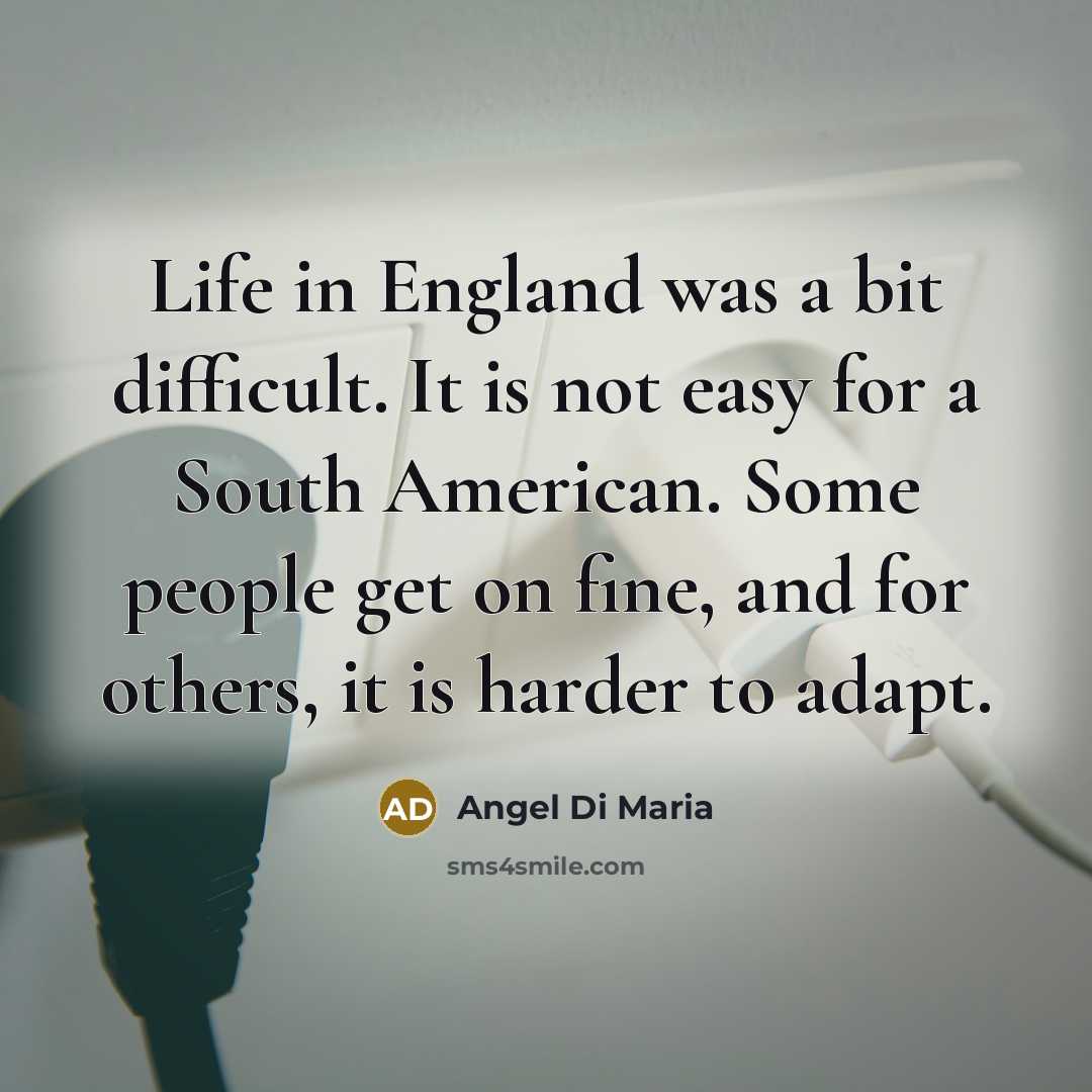 “Life in England was a bit difficult. It is not easy for a South American. Some people get on fine, and for others, it is harder to adapt.” quote by Angel Di Maria