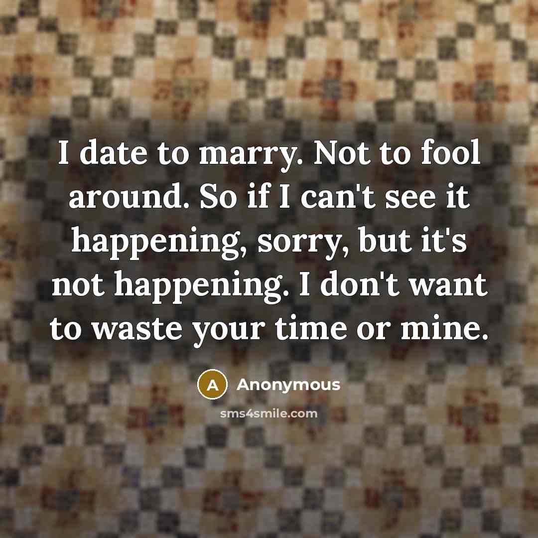 “I date to marry. Not to fool around. So if I can't see it happening, sorry, but it's not happening. I don't want to waste your time or mine.” quote by Anonymous