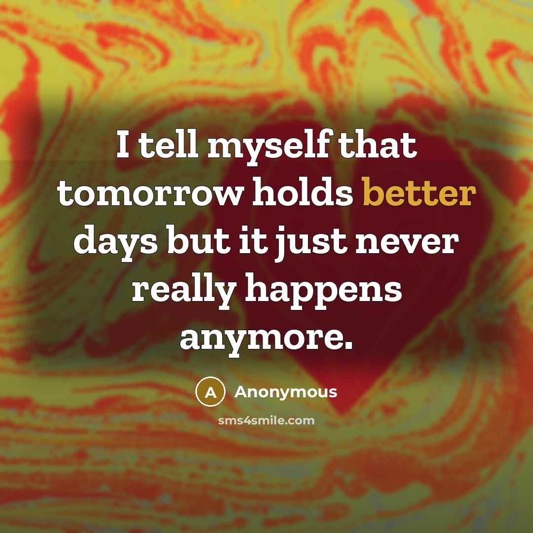 “I tell myself that tomorrow holds better days but it just never really happens anymore.” quote by Anonymous