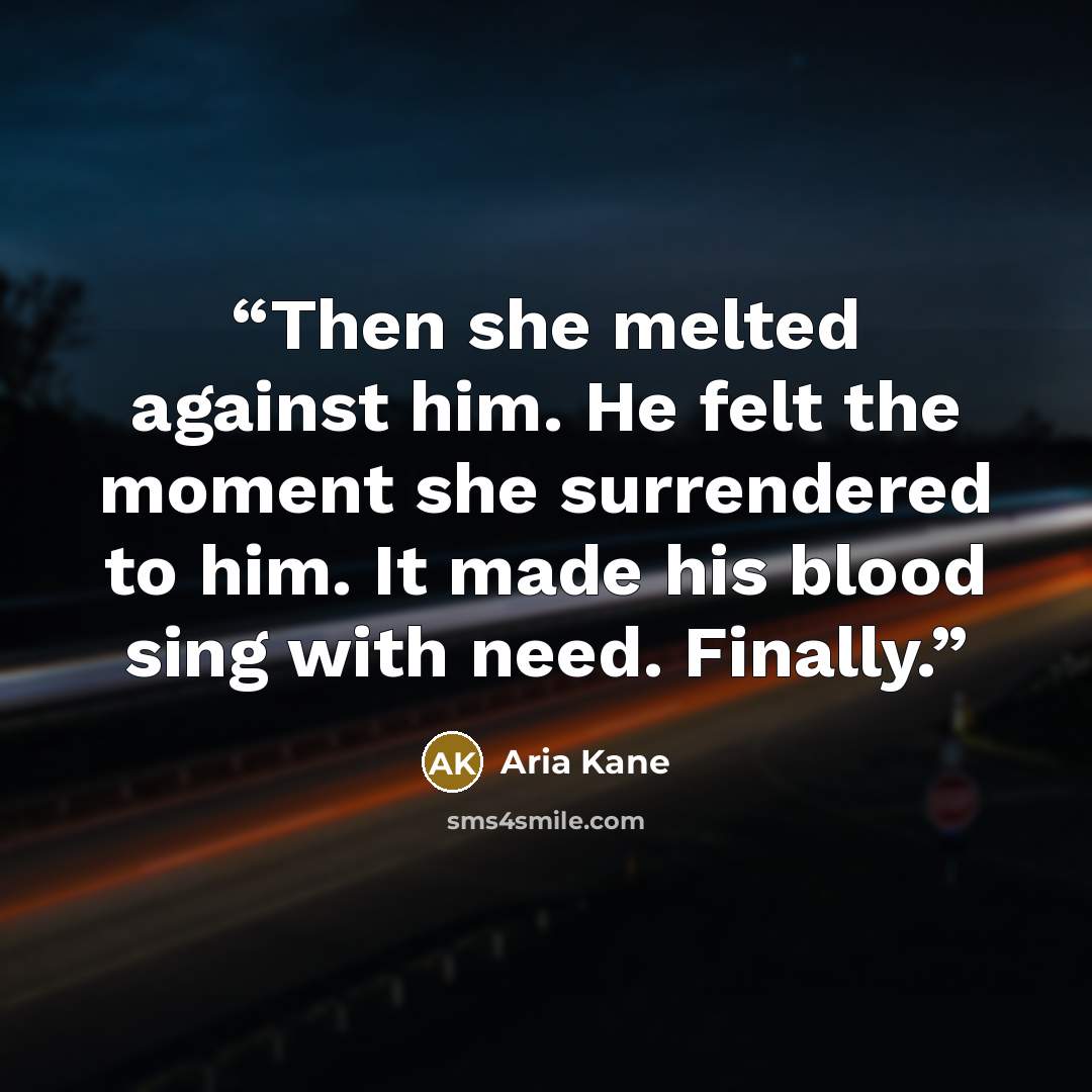 “Then she melted against him. He felt the moment she surrendered to him. It made his blood sing with need. Finally.” quote by Aria Kane