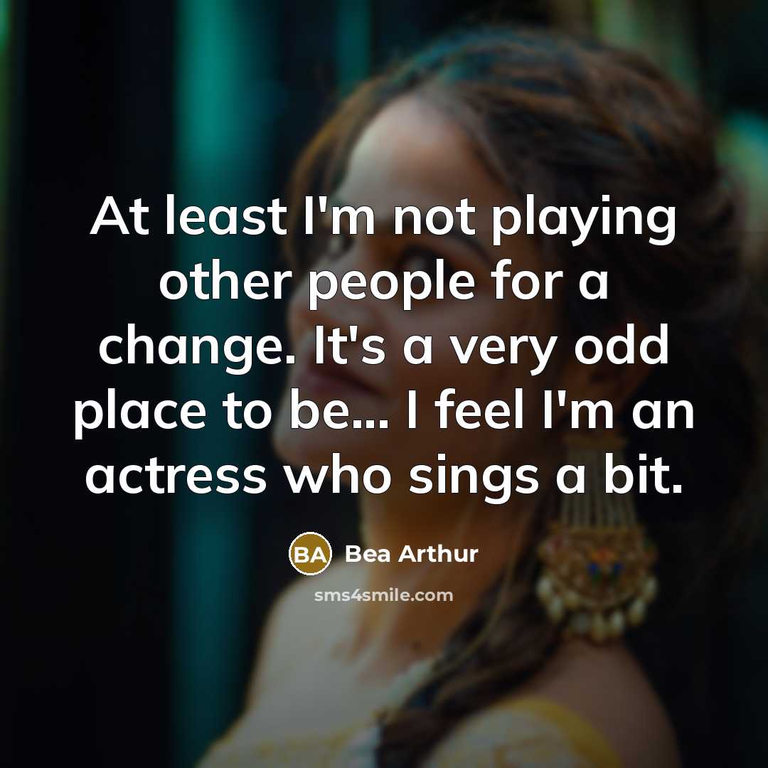 “At least I'm not playing other people for a change. It's a very odd place to be... I feel I'm an actress who sings a bit.” quote by Bea Arthur