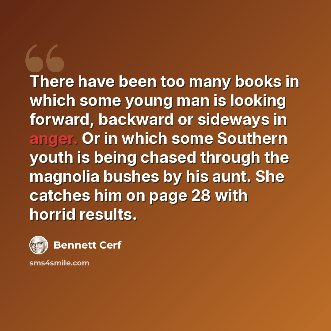 “There have been too many books in which some young man is looking forward, backward or sideways in anger. Or in which some Southern youth is being chased through the magnolia bushes by his aunt. She catches him on page 28 with horrid results.” quote by Bennett Cerf