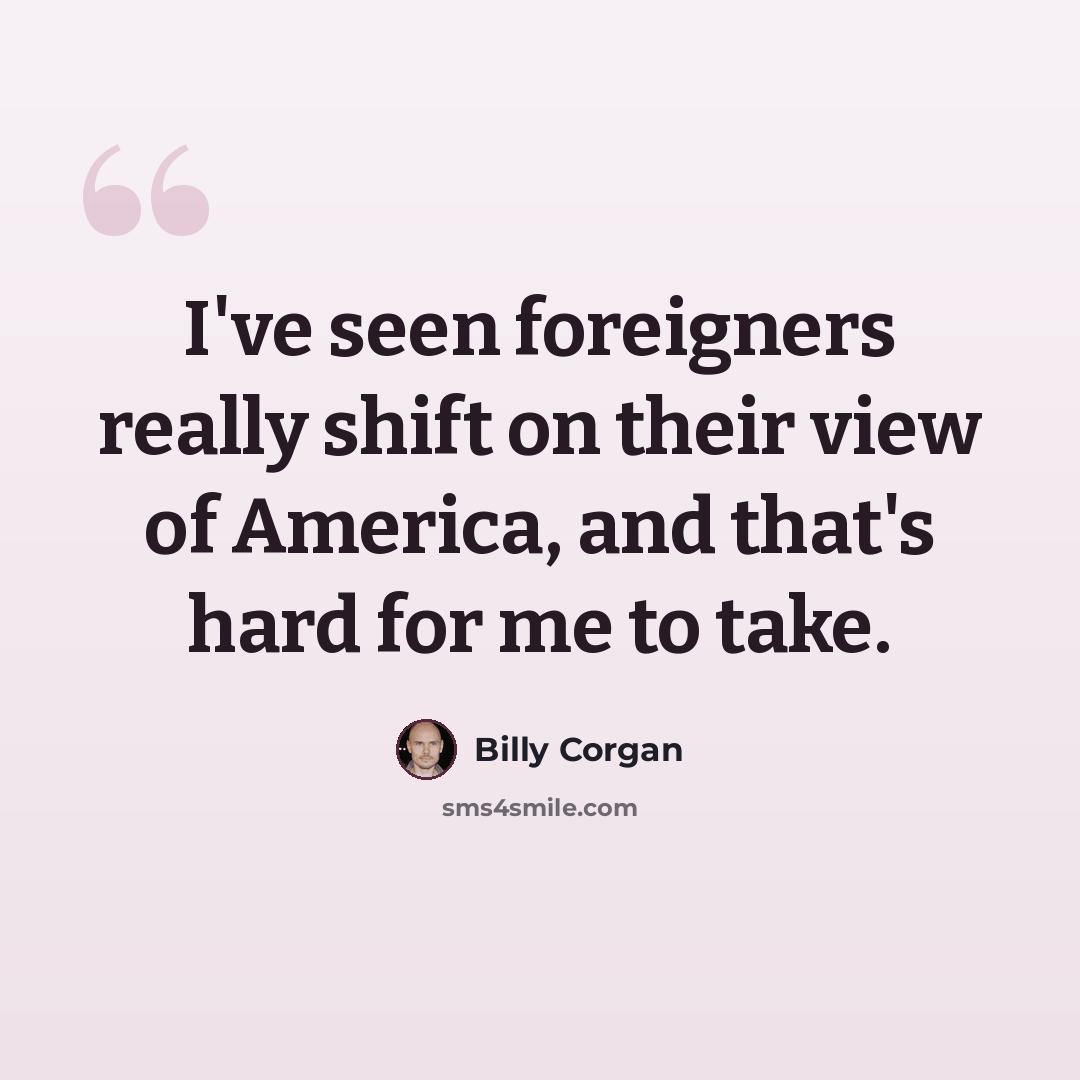 “I've seen foreigners really shift on their view of America, and that's hard for me to take.” quote by Billy Corgan