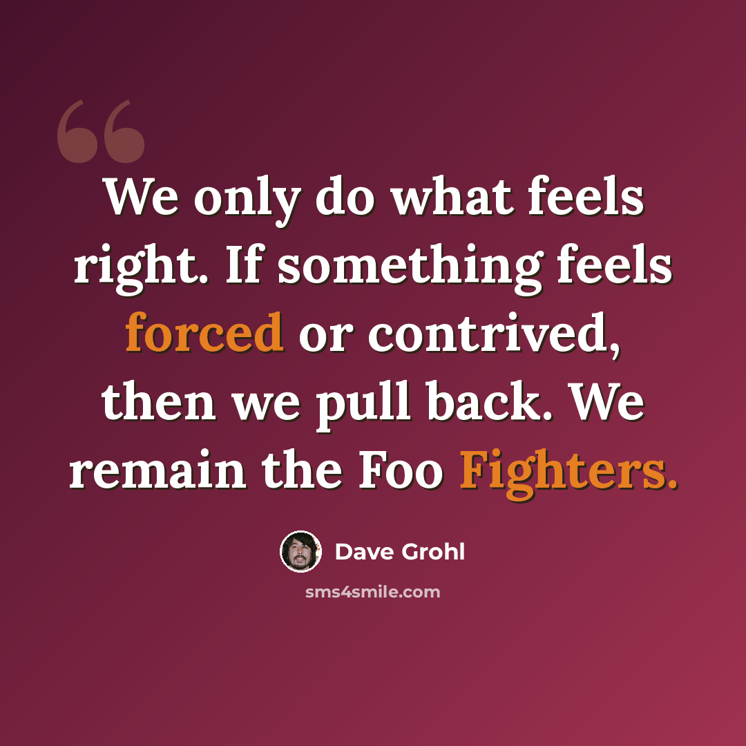 “We only do what feels right. If something feels forced or contrived, then we pull back. We remain the Foo Fighters.” quote by Dave Grohl