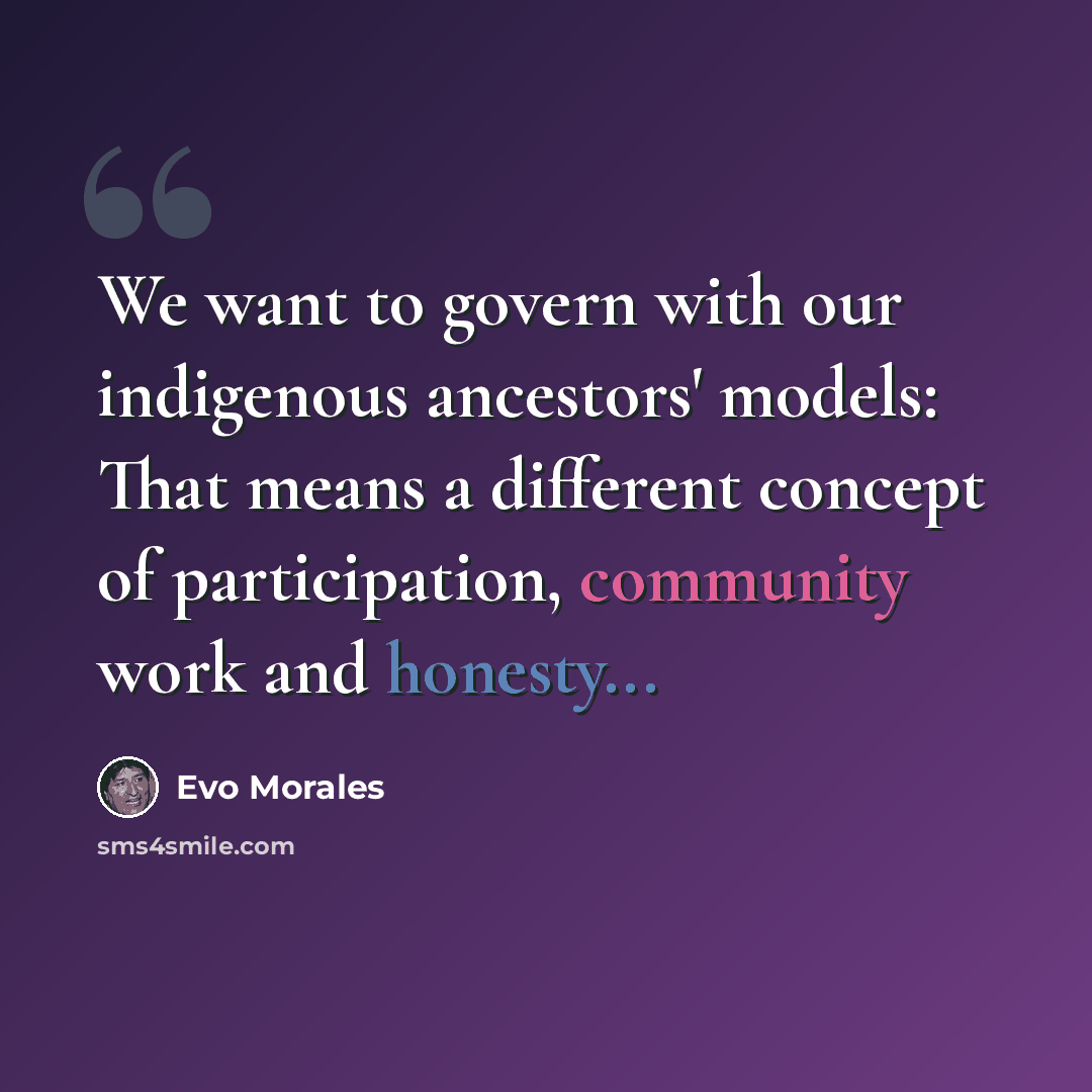 “We want to govern with our indigenous ancestors' models: That means a different concept of participation, community work and honesty...” quote by Evo Morales
