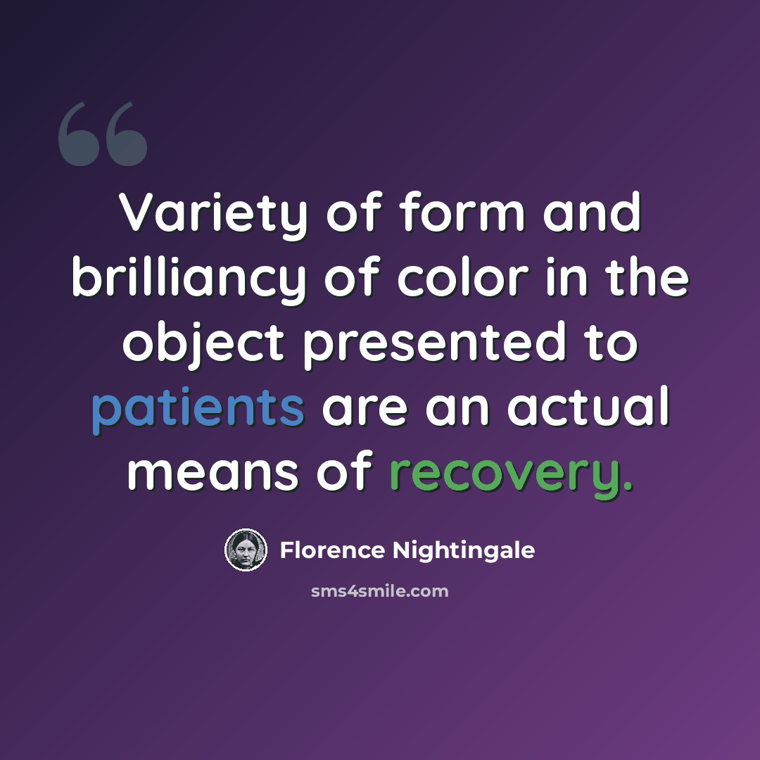 “Variety of form and brilliancy of color in the object presented to patients are an actual means of recovery.” quote by Florence Nightingale