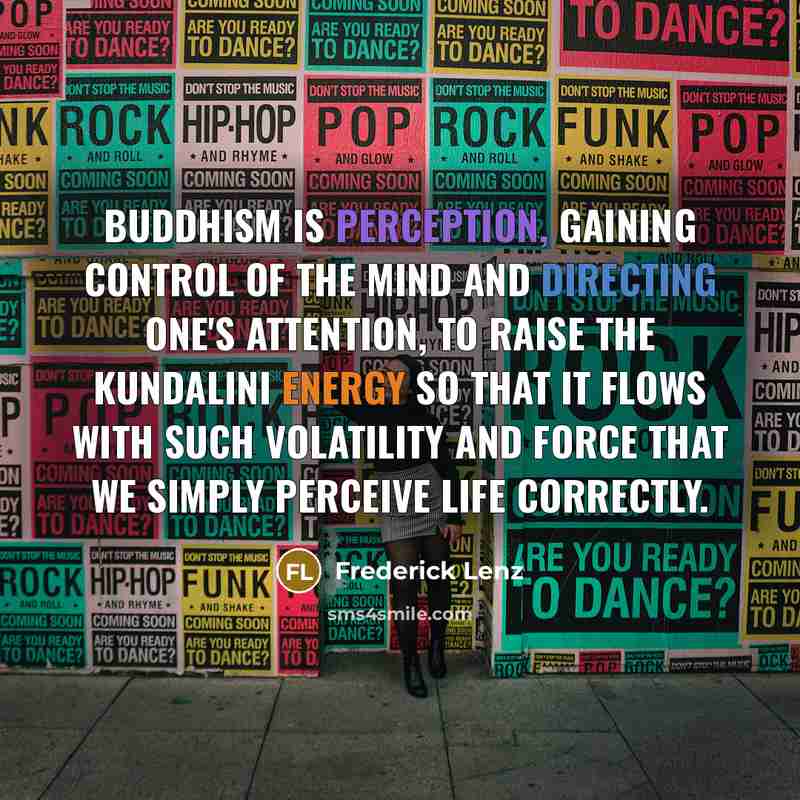 “Buddhism is perception, gaining control of the mind and directing one's attention, to raise the kundalini energy so that it flows with such volatility and force that we simply perceive life correctly.” quote by Frederick Lenz