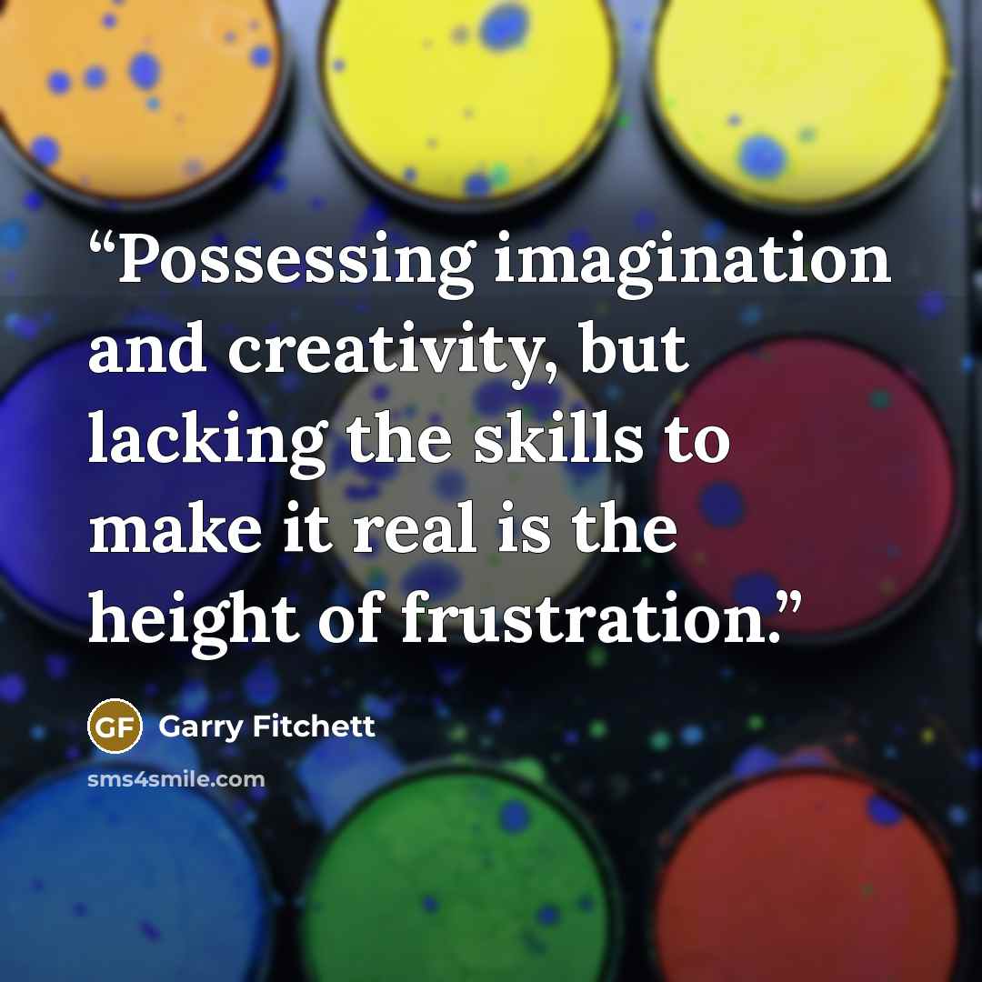 “Possessing imagination and creativity, but lacking the skills to make it real is the height of frustration.” quote by Garry Fitchett
