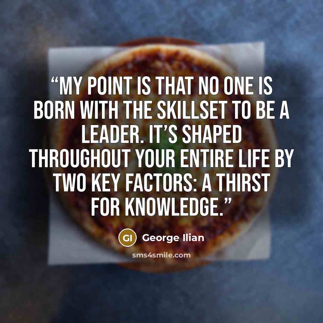 “My point is that no one is born with the skillset to be a leader. It’s shaped throughout your entire life by two key factors: A thirst for knowledge.” quote by George Ilian