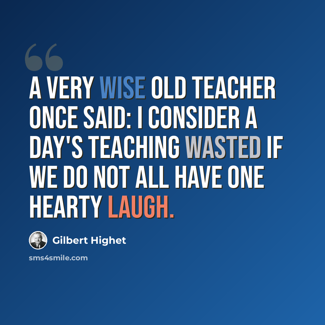 “A very wise old teacher once said: I consider a day's teaching wasted if we do not all have one hearty laugh.” quote by Gilbert Highet