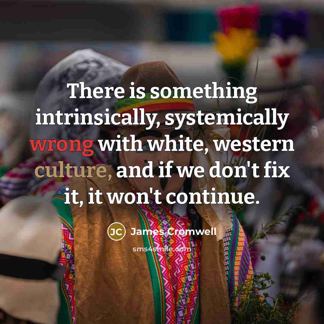 “There is something intrinsically, systemically wrong with white, western culture, and if we don't fix it, it won't continue.” quote by James Cromwell