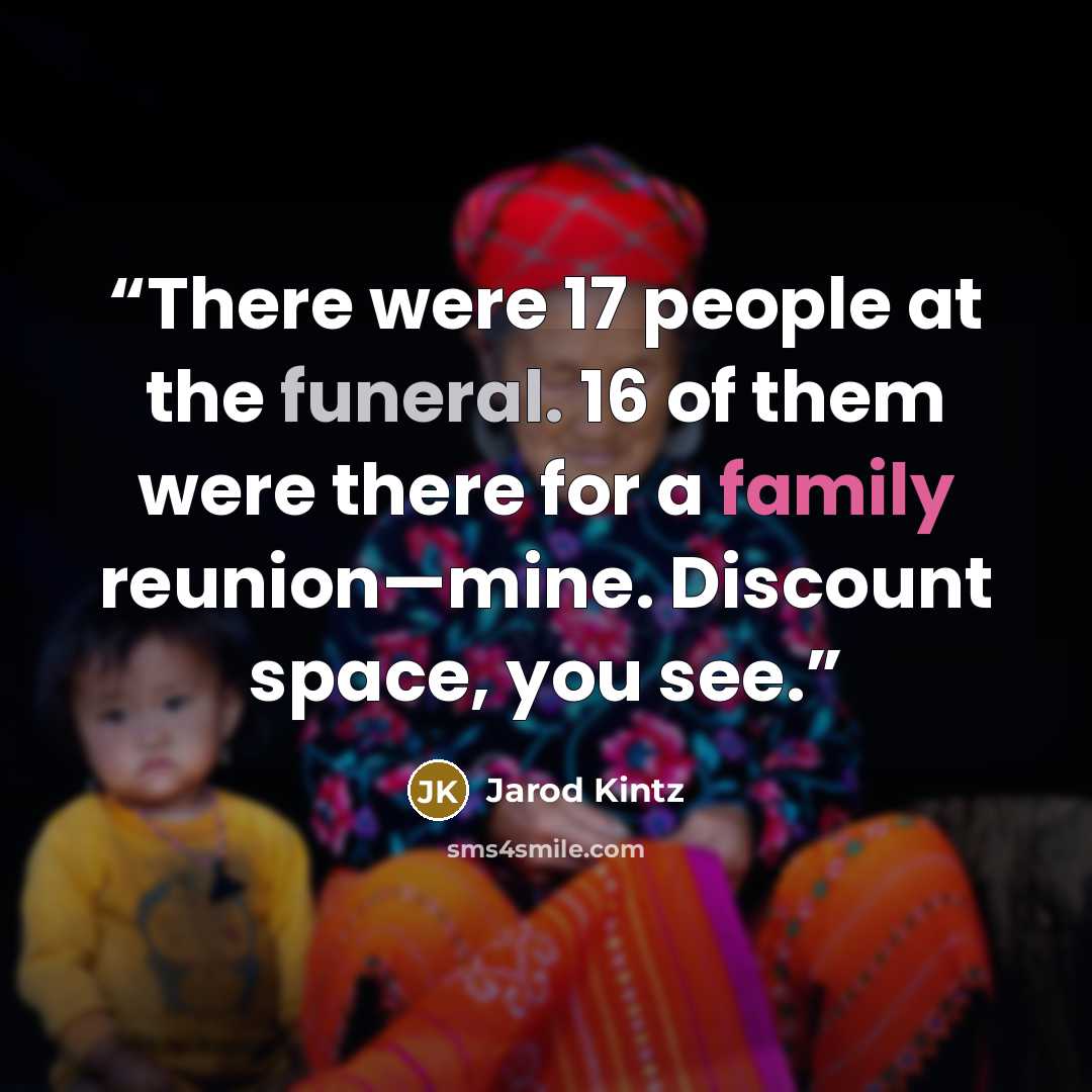 “There were 17 people at the funeral. 16 of them were there for a family reunion—mine. Discount space, you see.” quote by Jarod Kintz