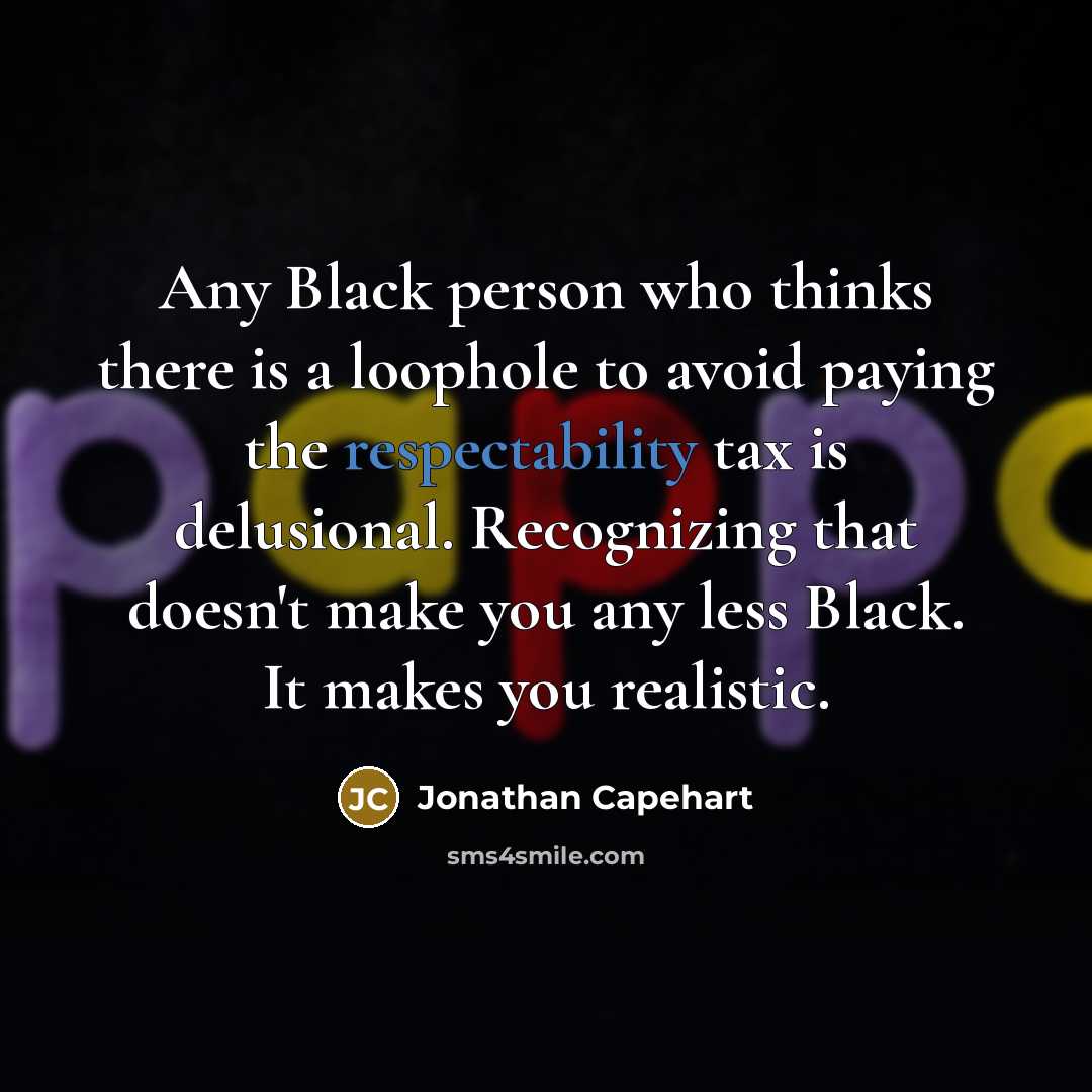 “Any Black person who thinks there is a loophole to avoid paying the respectability tax is delusional. Recognizing that doesn't make you any less Black. It makes you realistic.” quote by Jonathan Capehart
