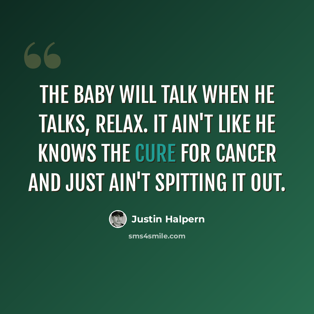 “The baby will talk when he talks, relax. It ain't like he knows the cure for cancer and just ain't spitting it out.” quote by Justin Halpern