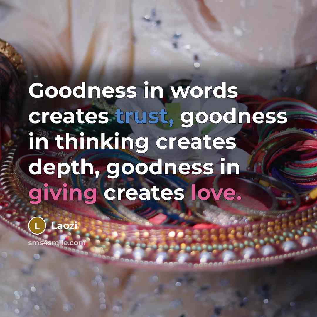 “Goodness in words creates trust, goodness in thinking creates depth, goodness in giving creates love.” quote by Laozi