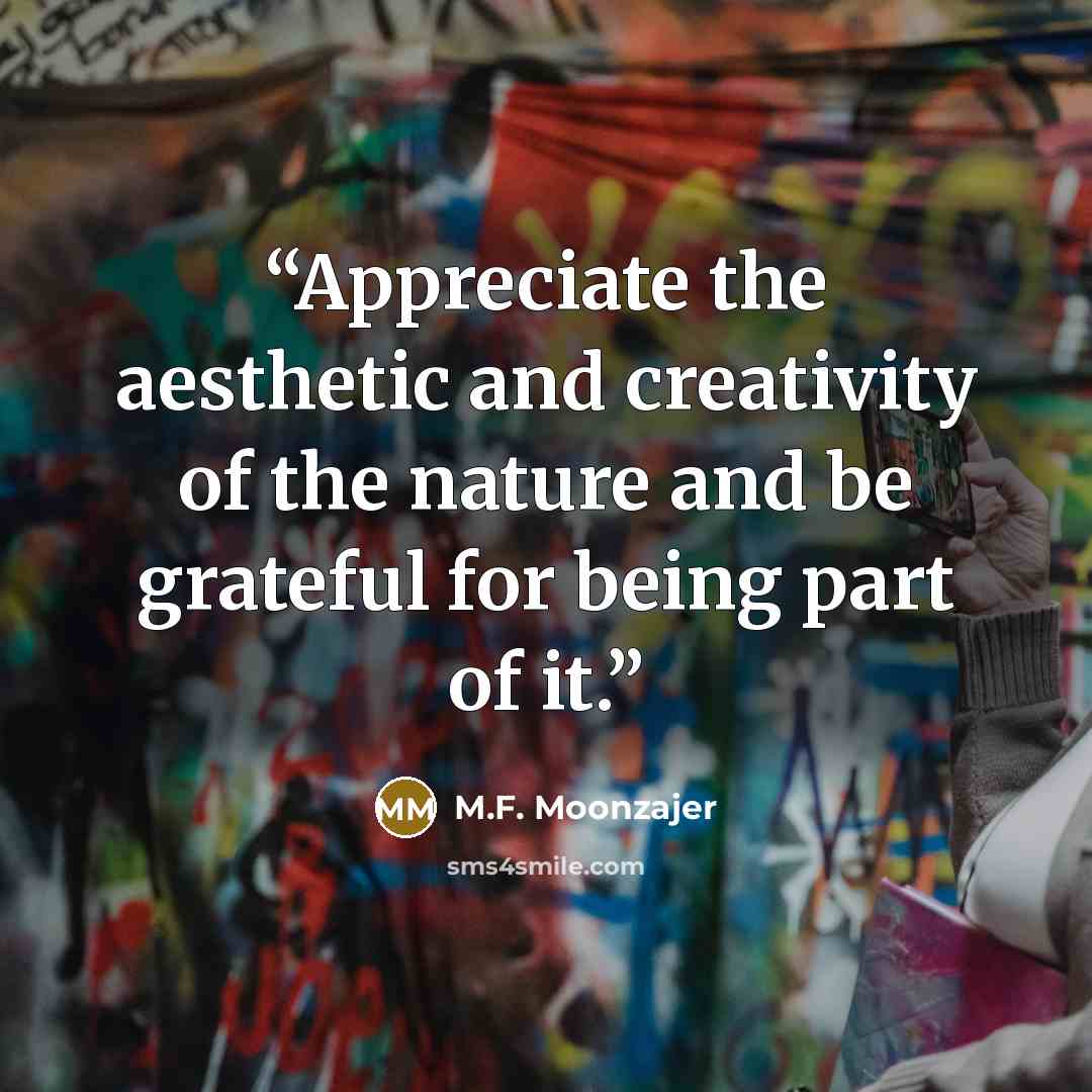 “Appreciate the aesthetic and creativity of the nature and be grateful for being part of it.” quote by M.F. Moonzajer