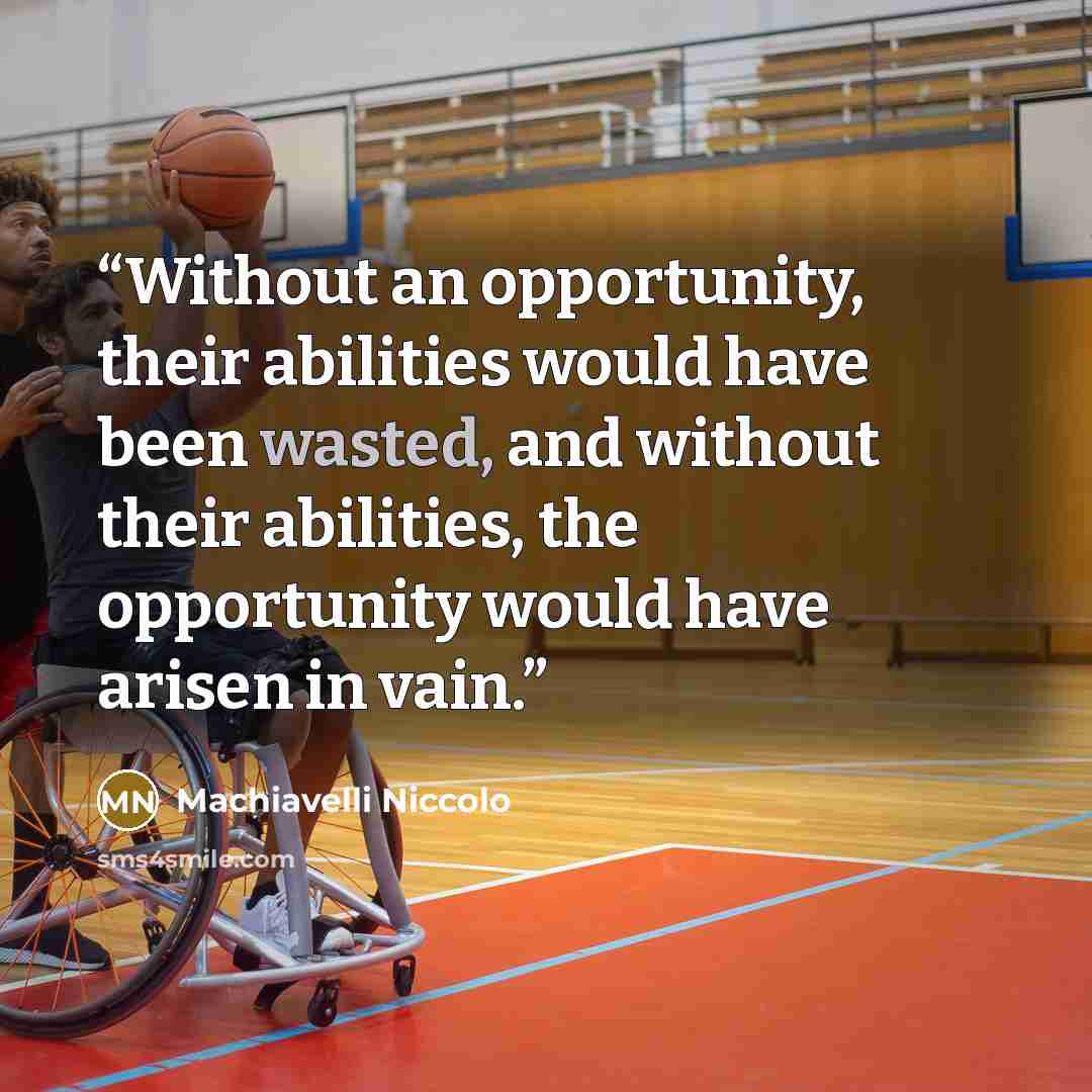 “Without an opportunity, their abilities would have been wasted, and without their abilities, the opportunity would have arisen in vain.” quote by Machiavelli Niccolo