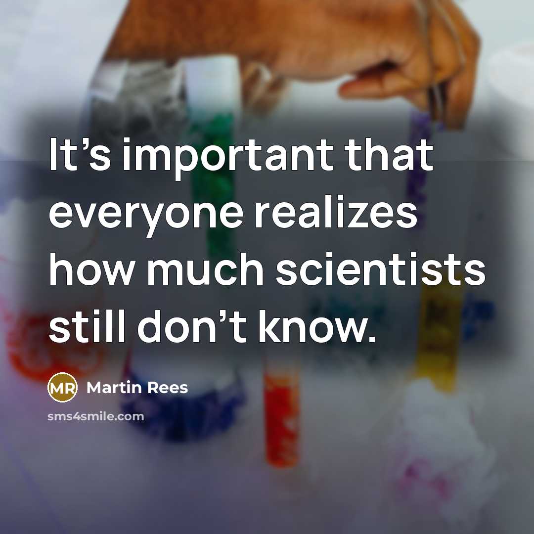 “It's important that everyone realizes how much scientists still don't know.” quote by Martin Rees