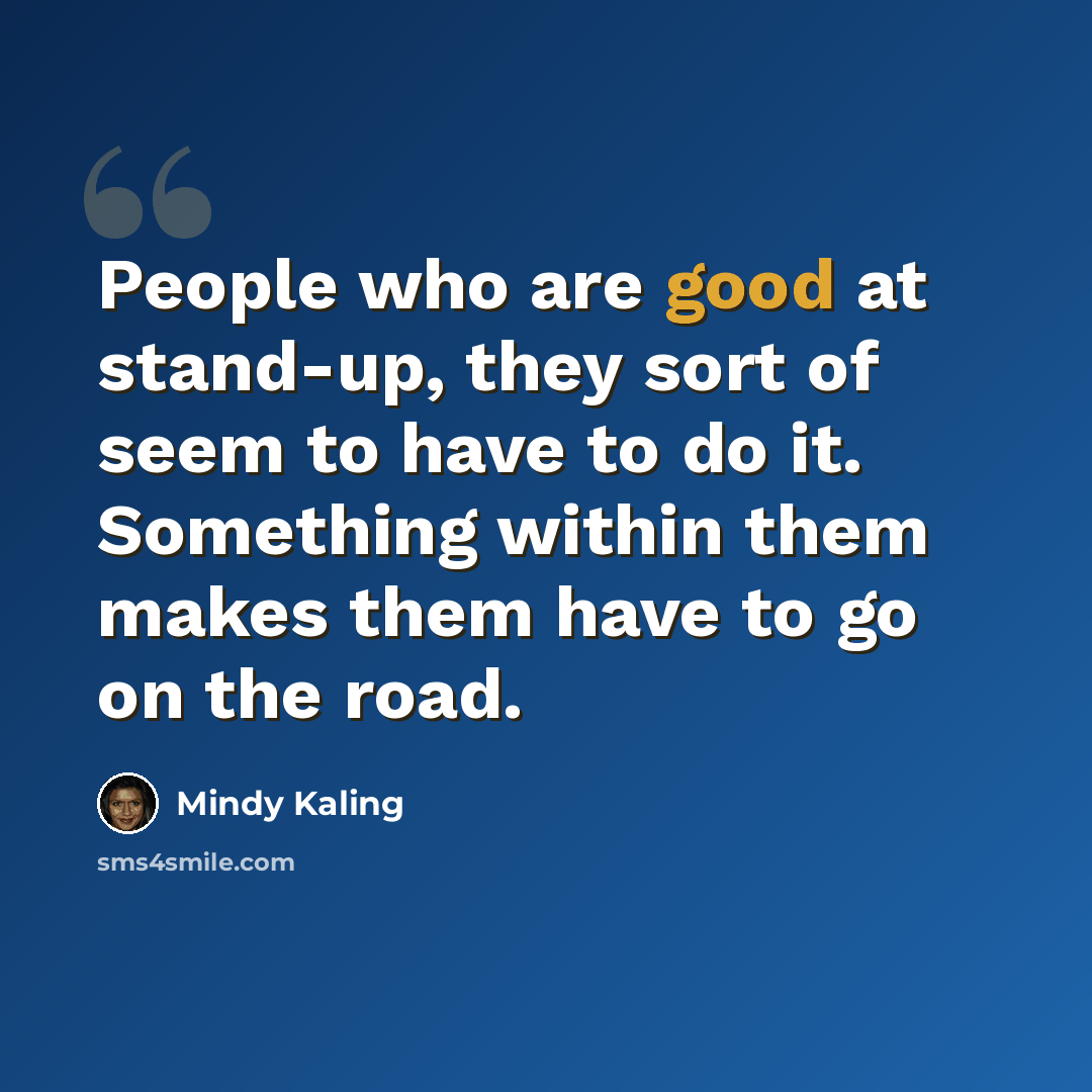 “People who are good at stand-up, they sort of seem to have to do it. Something within them makes them have to go on the road.” quote by Mindy Kaling