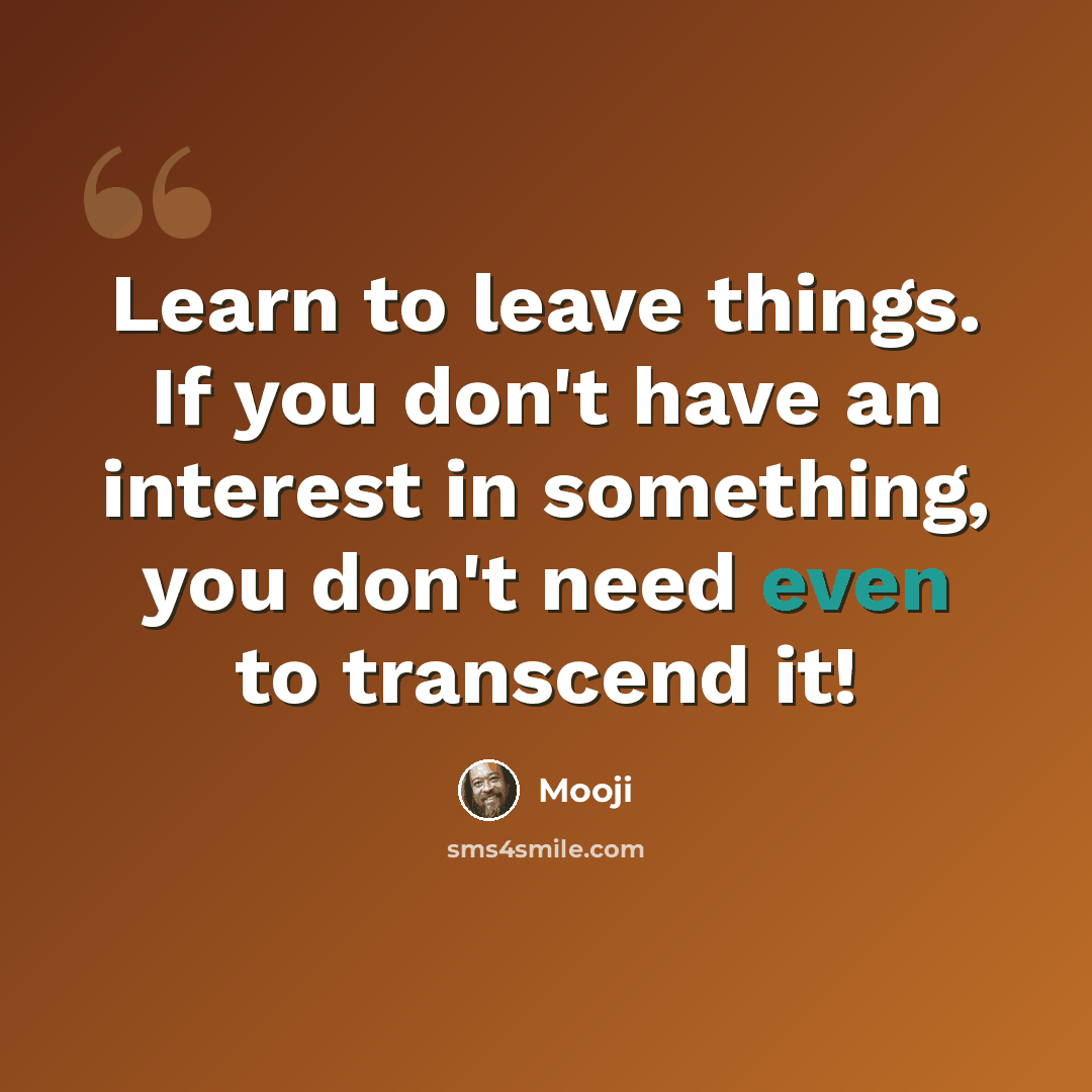 “Learn to leave things. If you don't have an interest in something, you don't need even to transcend it!” quote by Mooji
