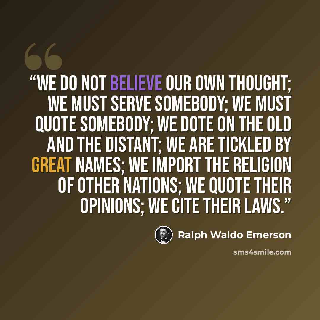 “We do not believe our own thought; we must serve somebody; we must quote somebody; we dote on the old and the distant; we are tickled by great names; we import the religion of other nations; we quote their opinions; we cite their laws.” quote by Ralph Waldo Emerson