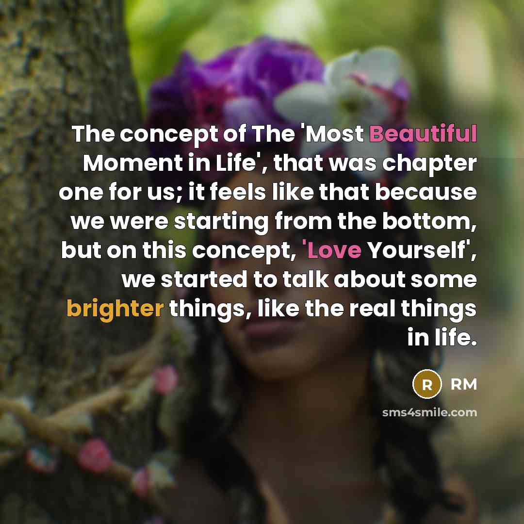 “The concept of The 'Most Beautiful Moment in Life', that was chapter one for us; it feels like that because we were starting from the bottom, but on this concept, 'Love Yourself', we started to talk about some brighter things, like the real things in life.” quote by RM