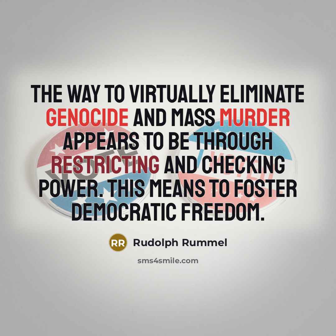 “The way to virtually eliminate genocide and mass murder appears to be through restricting and checking power. This means to foster democratic freedom.” quote by Rudolph Rummel