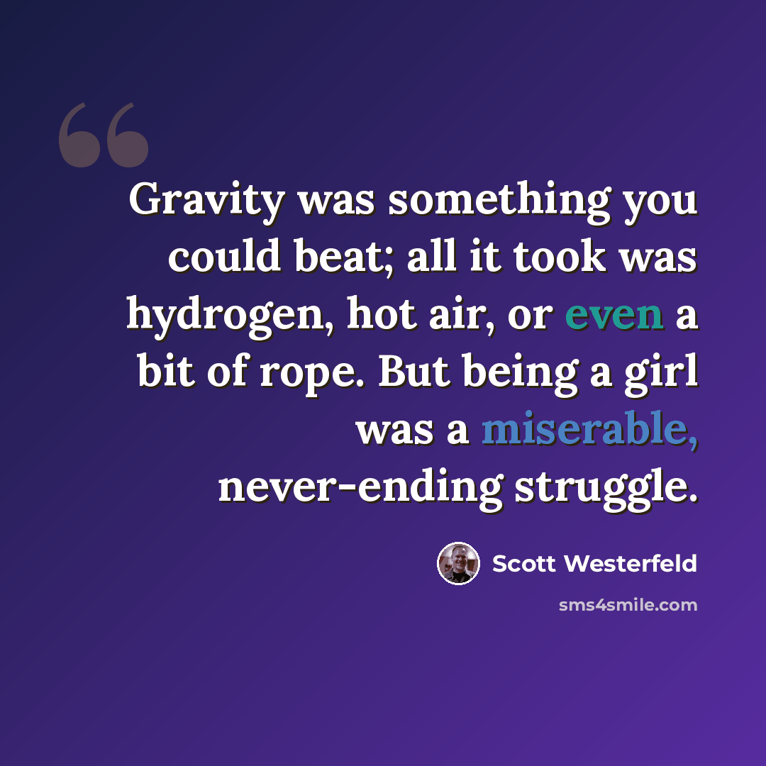 “Gravity was something you could beat; all it took was hydrogen, hot air, or even a bit of rope. But being a girl was a miserable, never-ending struggle.” quote by Scott Westerfeld