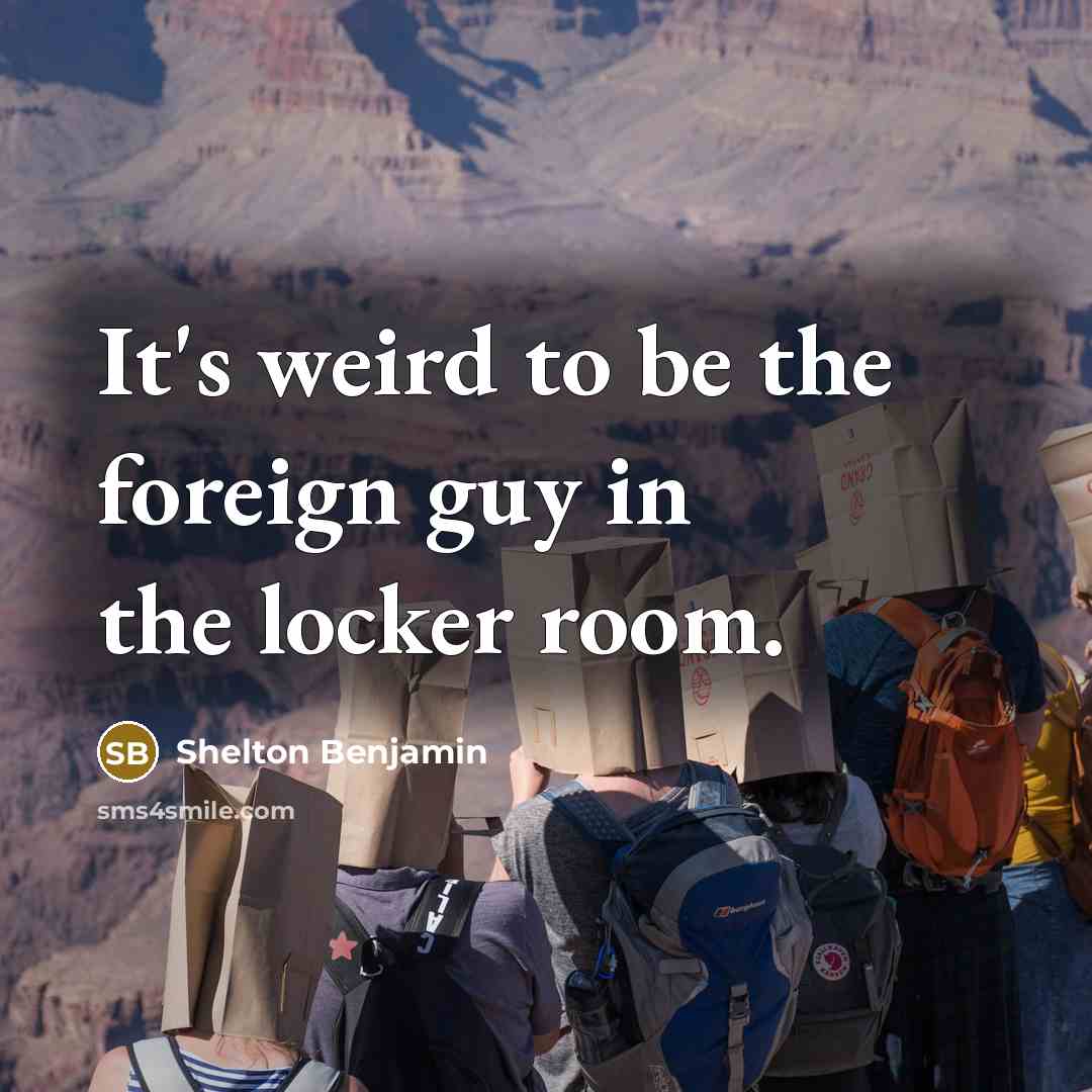 “It's weird to be the foreign guy in the locker room.” quote by Shelton Benjamin