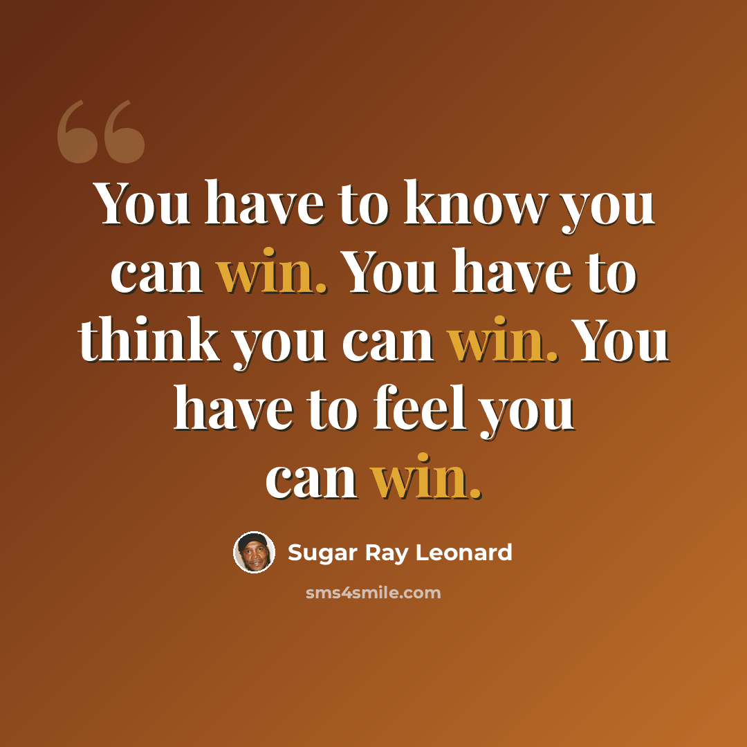 “You have to know you can win. You have to think you can win. You have to feel you can win.” quote by Sugar Ray Leonard