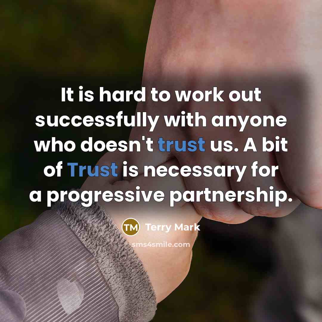 “It is hard to work out successfully with anyone who doesn't trust us. A bit of Trust is necessary for a progressive partnership.” quote by Terry Mark