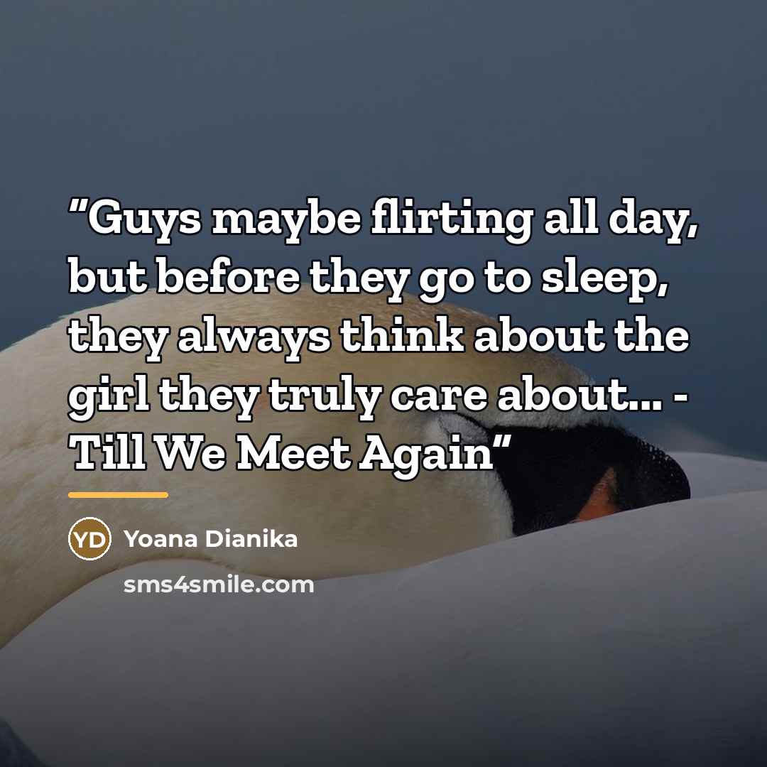 “Guys maybe flirting all day, but before they go to sleep, they always think about the girl they truly care about... - Till We Meet Again” quote by Yoana Dianika