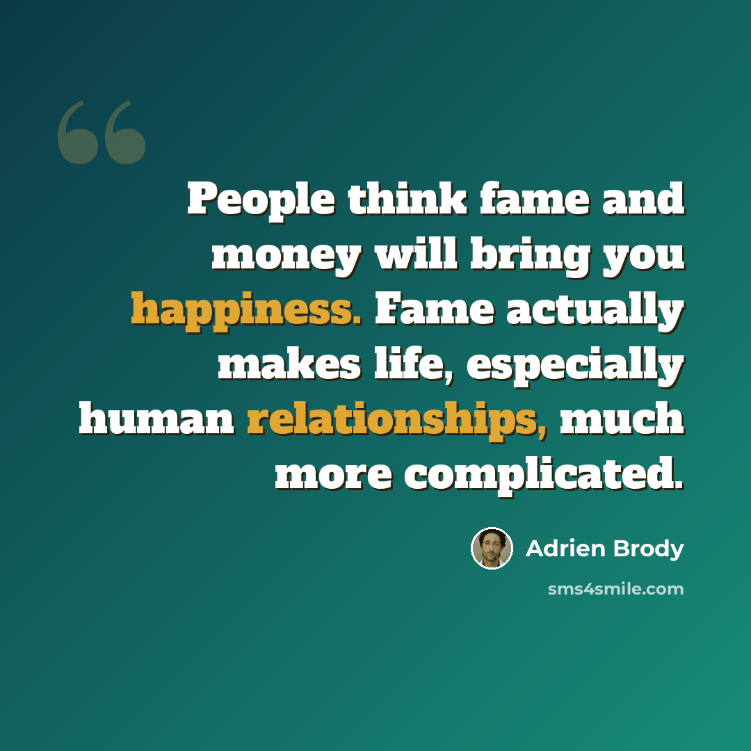 “People think fame and money will bring you happiness. Fame actually makes life, especially human relationships, much more complicated.” quote by Adrien Brody