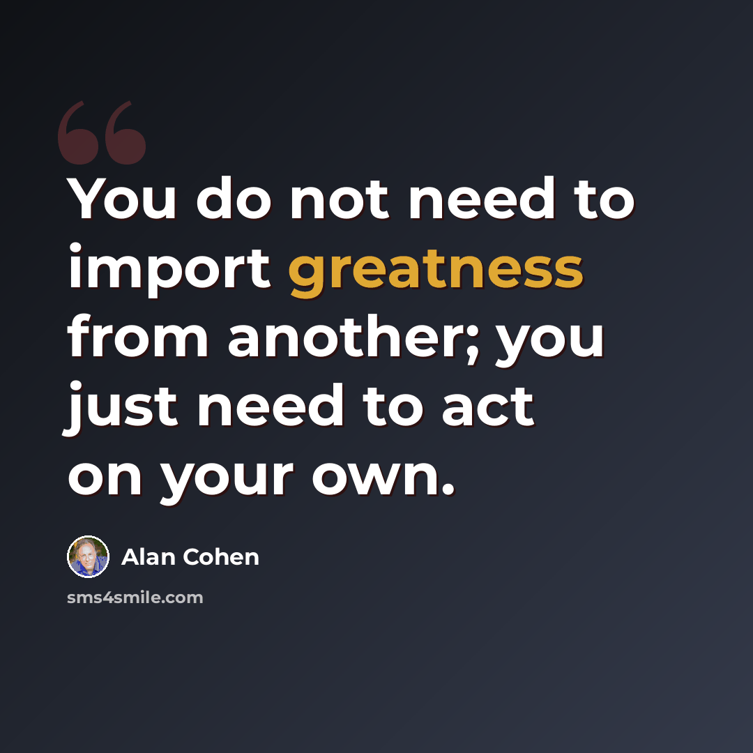 “You do not need to import greatness from another; you just need to act on your own.” quote by Alan Cohen