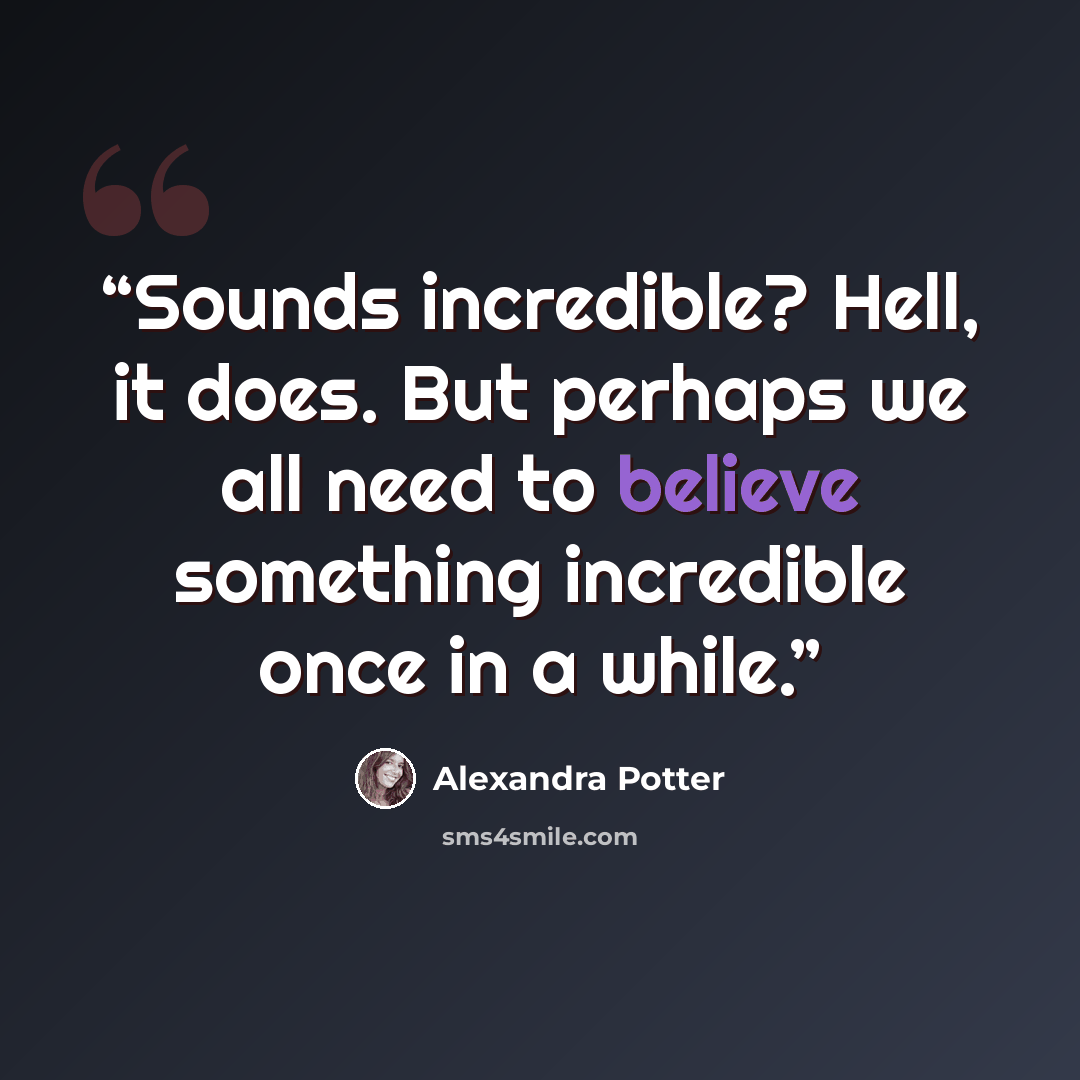 “Sounds incredible? Hell, it does. But perhaps we all need to believe something incredible once in a while.” quote by Alexandra Potter