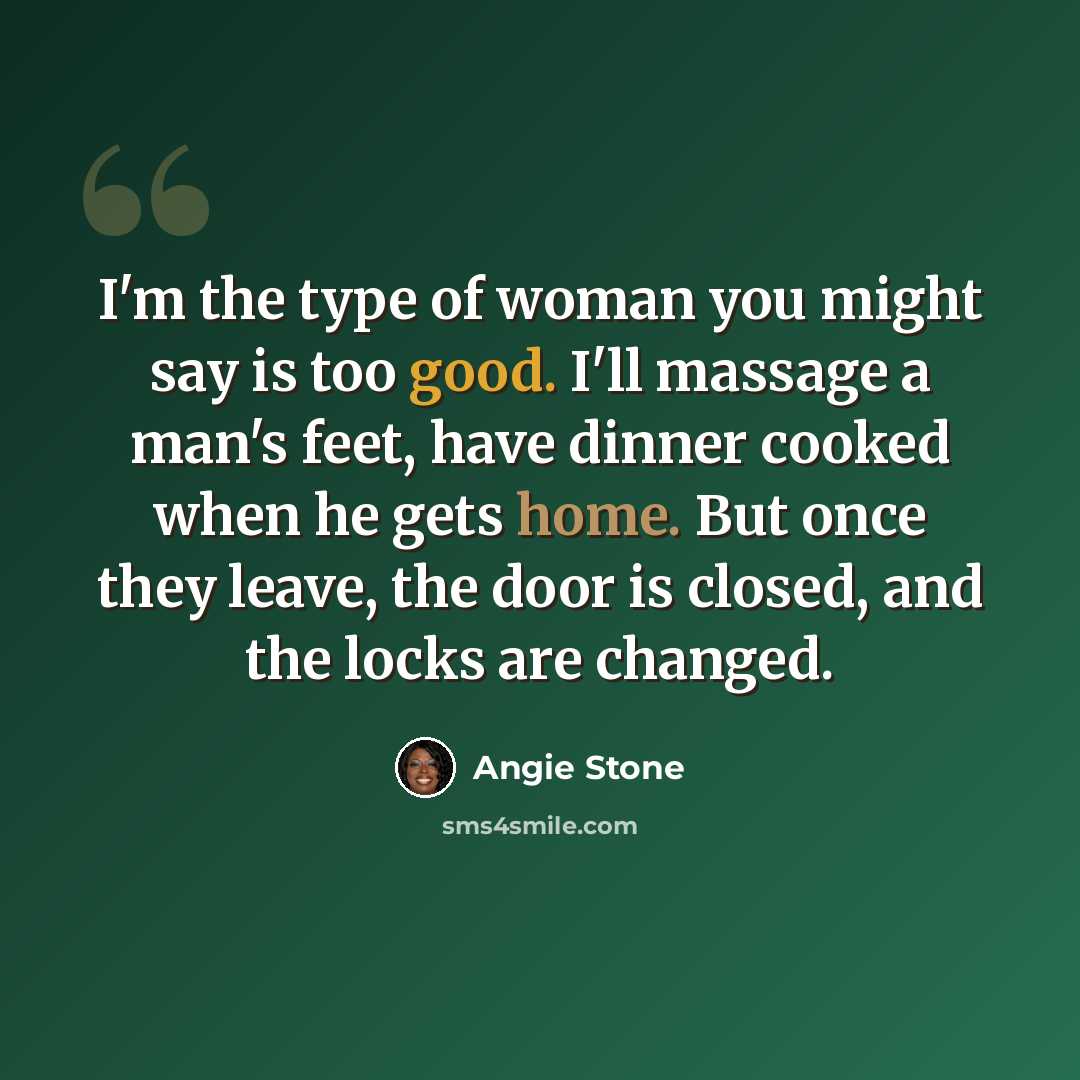 “I'm the type of woman you might say is too good. I'll massage a man's feet, have dinner cooked when he gets home. But once they leave, the door is closed, and the locks are changed.” quote by Angie Stone