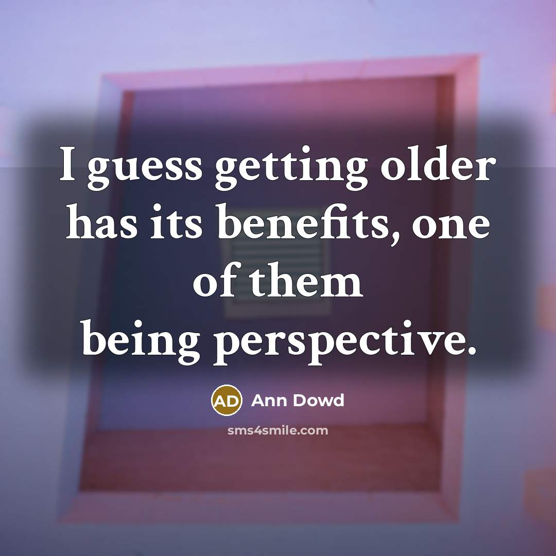 “I guess getting older has its benefits, one of them being perspective.” quote by Ann Dowd