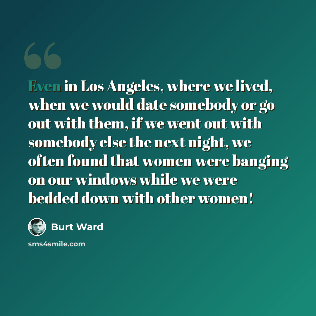 “Even in Los Angeles, where we lived, when we would date somebody or go out with them, if we went out with somebody else the next night, we often found that women were banging on our windows while we were bedded down with other women!” quote by Burt Ward